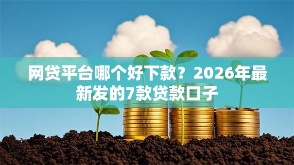 网贷平台哪个好下款？2026年最新发的7款贷款口子