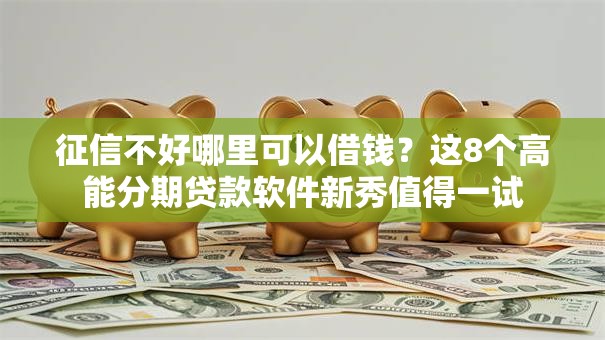 征信不好哪里可以借钱？这8个高能分期贷款软件新秀值得一试