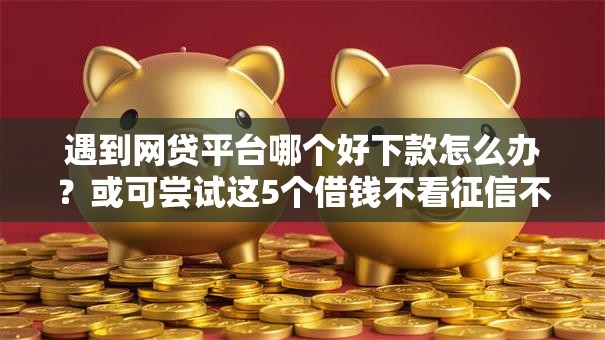 遇到网贷平台哪个好下款怎么办?或可尝试这5个借钱不看征信不查负债的平台 遇到网贷平台哪个好下款怎么办?或可尝试这5个借钱不看征信不查负债的平台