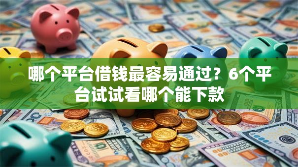哪个平台借钱最容易通过？6个平台试试看哪个能下款