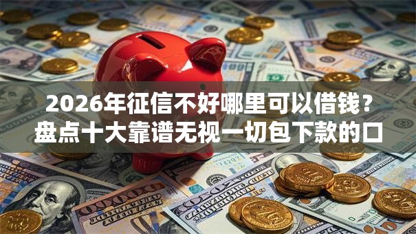 2026年征信不好哪里可以借钱?盘点十大靠谱无视一切包下款的口子 2026年征信不好哪里可以借钱?盘点十大靠谱无视一切包下款的口子