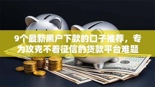 9个最新黑户下款的口子推荐，专为攻克不看征信的贷款平台难题