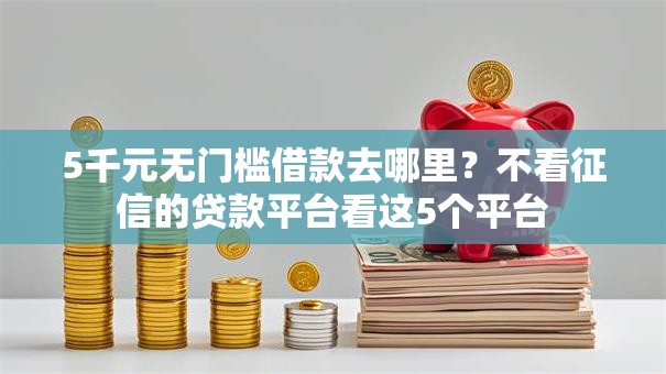 5千元无门槛借款去哪里?不看征信的贷款平台看这5个平台 5千元无门槛借款去哪里?不看征信的贷款平台看这5个平台