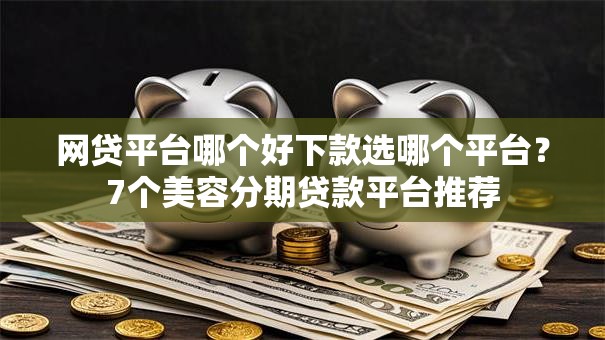 网贷平台哪个好下款选哪个平台？7个美容分期贷款平台推荐
