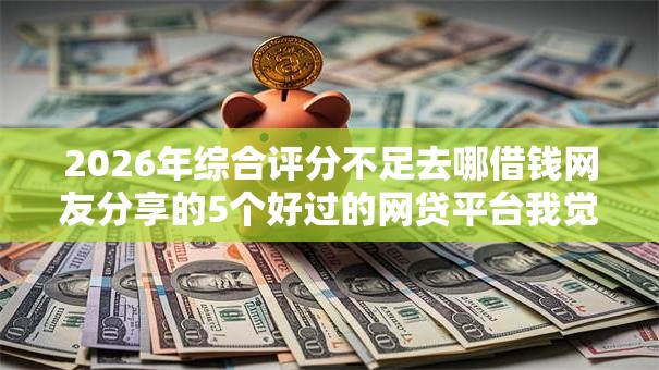 2026年综合评分不足去哪借钱网友分享的5个好过的网贷平台我觉得不错！