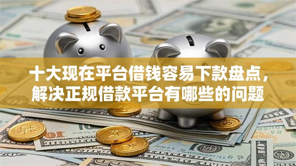 十大现在平台借钱容易下款盘点，解决正规借款平台有哪些的问题