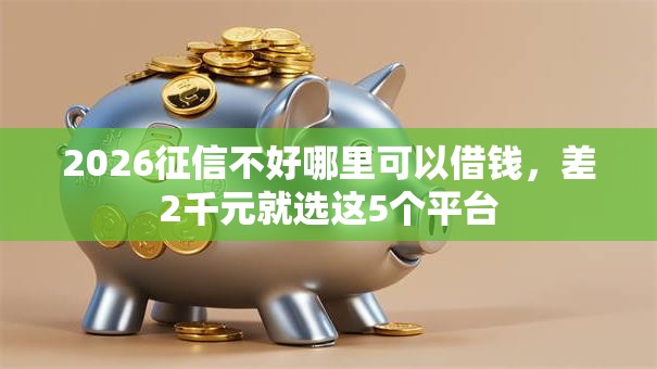 2026征信不好哪里可以借钱,差2千元就选这5个平台 2026征信不好哪里可以借钱,差2千元就选这5个平台