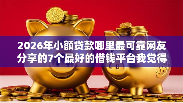 2026年小额贷款哪里最可靠网友分享的7个最好的借钱平台我觉得不错! 2026年小额贷款哪里最可靠网友分享的7个最好的借钱平台我觉得不错!