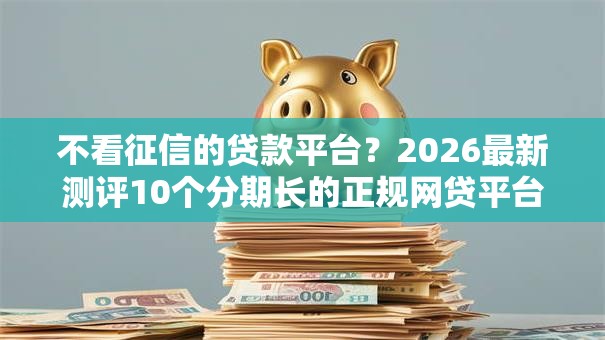 不看征信的贷款平台？2026最新测评10个分期长的正规网贷平台