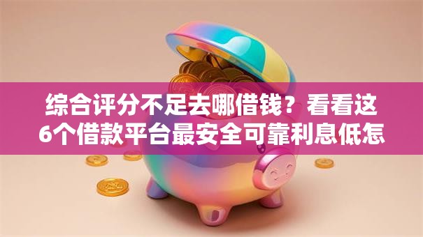 综合评分不足去哪借钱？看看这6个借款平台最安全可靠利息低怎么样