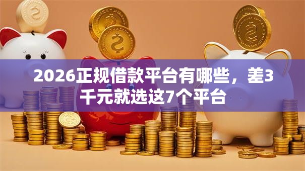2026正规借款平台有哪些,差3千元就选这7个平台 2026正规借款平台有哪些,差3千元就选这7个平台
