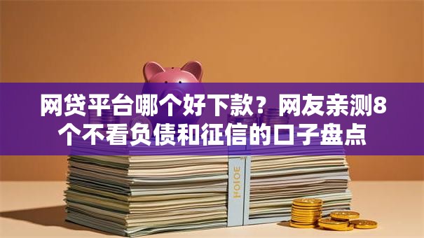 网贷平台哪个好下款?网友亲测8个不看负债和征信的口子盘点 网贷平台哪个好下款?网友亲测8个不看负债和征信的口子盘点