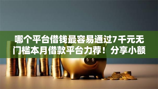 哪个平台借钱最容易通过7千元无门槛本月借款平台力荐!分享小额网贷口子7千元无门槛借款 哪个平台借钱最容易通过7千元无门槛本月借款平台力荐!分享小额网贷口子7千元无门槛借款