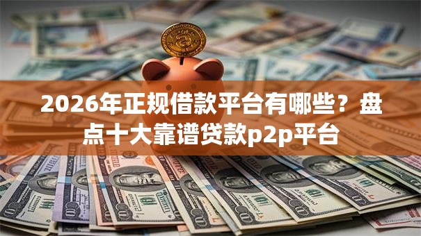 2026年正规借款平台有哪些?盘点十大靠谱贷款p2p平台 2026年正规借款平台有哪些?盘点十大靠谱贷款p2p平台