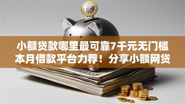 小额贷款哪里最可靠7千元无门槛本月借款平台力荐！分享小额网贷口子7千元无门槛借款
