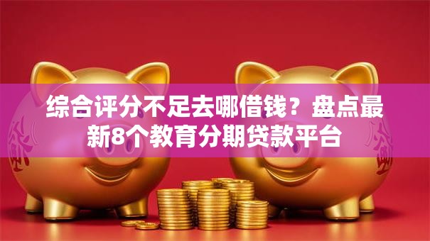 综合评分不足去哪借钱？盘点最新8个教育分期贷款平台
