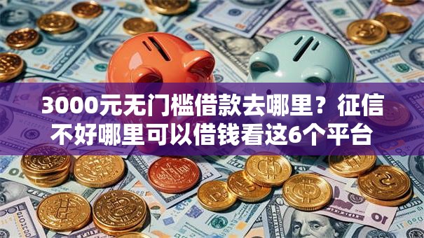 3000元无门槛借款去哪里？征信不好哪里可以借钱看这6个平台
