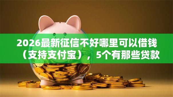 2026最新征信不好哪里可以借钱(支持支付宝),5个有那些贷款平台不需要看征信无私分享 2026最新征信不好哪里可以借钱(支持支付宝),5个有那些贷款平台不需要看征信无私分享