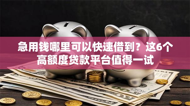 急用钱哪里可以快速借到?这6个高额度贷款平台值得一试 急用钱哪里可以快速借到?这6个高额度贷款平台值得一试