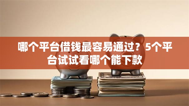 哪个平台借钱最容易通过?5个平台试试看哪个能下款 哪个平台借钱最容易通过?5个平台试试看哪个能下款