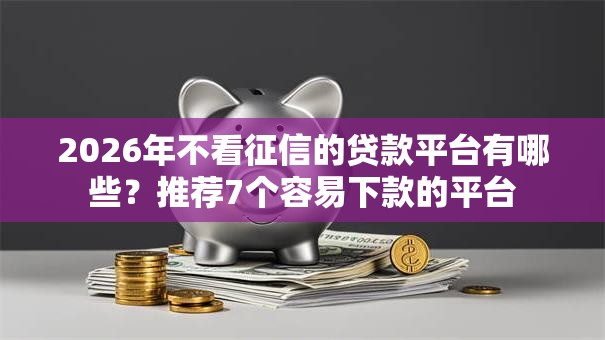 2026年不看征信的贷款平台有哪些?推荐7个容易下款的平台 2026年不看征信的贷款平台有哪些?推荐7个容易下款的平台