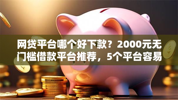 网贷平台哪个好下款?2000元无门槛借款平台推荐,5个平台容易贷款盘点 网贷平台哪个好下款?2000元无门槛借款平台推荐,5个平台容易贷款盘点