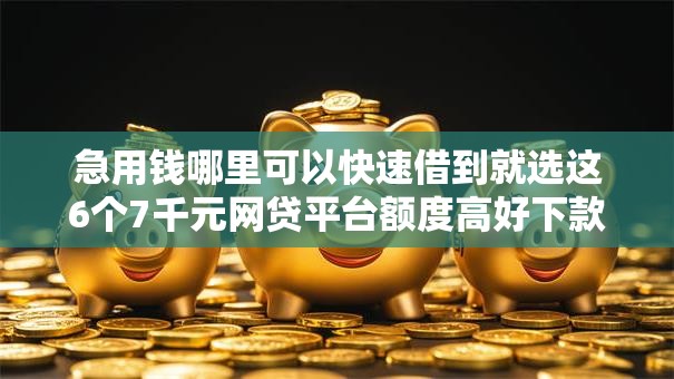 急用钱哪里可以快速借到就选这6个7千元网贷平台额度高好下款的 急用钱哪里可以快速借到就选这6个7千元网贷平台额度高好下款的