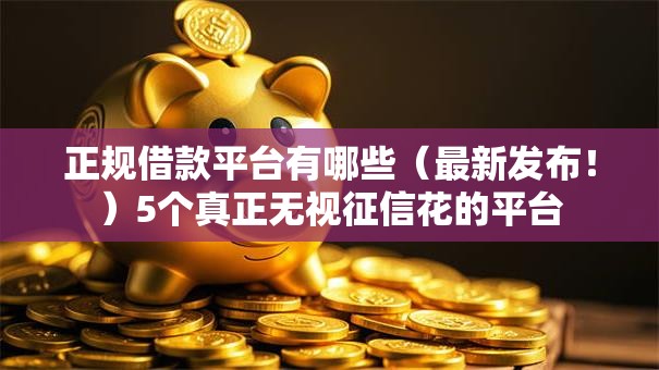 正规借款平台有哪些（最新发布！）5个真正无视征信花的平台