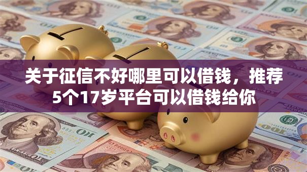 关于征信不好哪里可以借钱，推荐5个17岁平台可以借钱给你