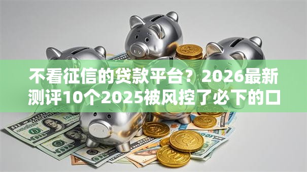 不看征信的贷款平台?2026最新测评10个2025被风控了必下的口子 不看征信的贷款平台?2026最新测评10个2025被风控了必下的口子
