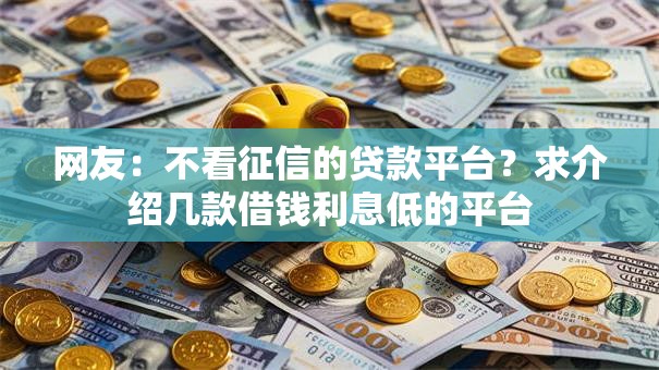 网友:不看征信的贷款平台?求介绍几款借钱利息低的平台 网友:不看征信的贷款平台?求介绍几款借钱利息低的平台