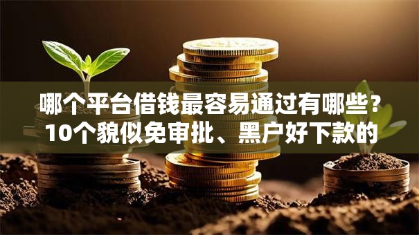 哪个平台借钱最容易通过有哪些?10个貌似免审批、黑户好下款的网贷口子合集 哪个平台借钱最容易通过有哪些?10个貌似免审批、黑户好下款的网贷口子合集