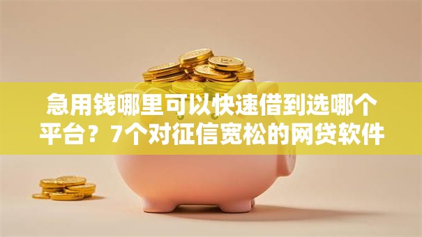 急用钱哪里可以快速借到选哪个平台?7个对征信宽松的网贷软件推荐 急用钱哪里可以快速借到选哪个平台?7个对征信宽松的网贷软件推荐