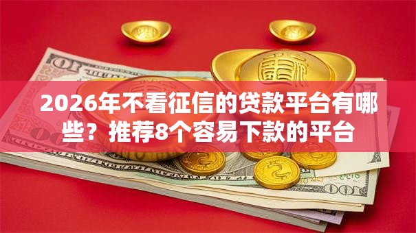 2026年不看征信的贷款平台有哪些?推荐8个容易下款的平台 2026年不看征信的贷款平台有哪些?推荐8个容易下款的平台