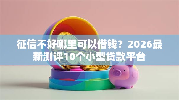 征信不好哪里可以借钱?2026最新测评10个小型贷款平台 征信不好哪里可以借钱?2026最新测评10个小型贷款平台