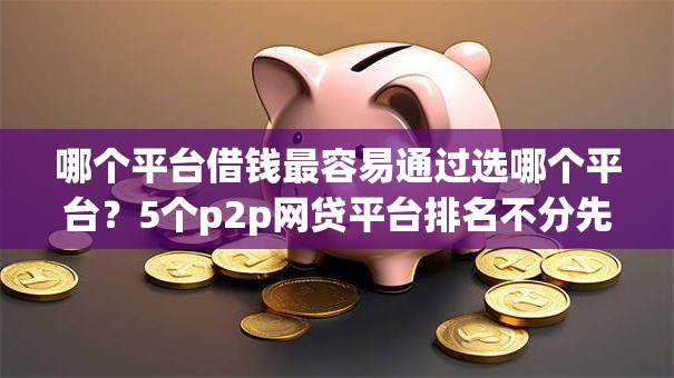 哪个平台借钱最容易通过选哪个平台？5个p2p网贷平台排名不分先后百强榜推荐