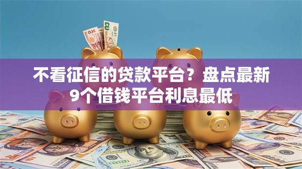 不看征信的贷款平台?盘点最新9个借钱平台利息最低 不看征信的贷款平台?盘点最新9个借钱平台利息最低