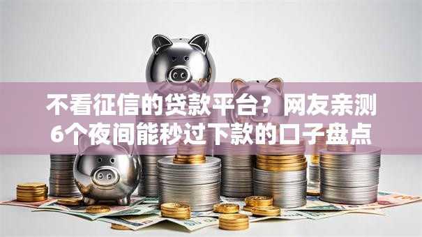 不看征信的贷款平台?网友亲测6个夜间能秒过下款的口子盘点 不看征信的贷款平台?网友亲测6个夜间能秒过下款的口子盘点