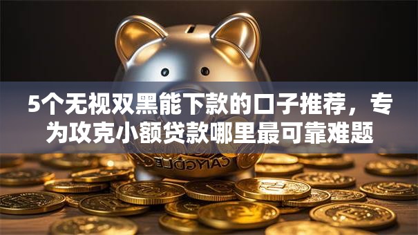 5个无视双黑能下款的口子推荐,专为攻克小额贷款哪里最可靠难题 5个无视双黑能下款的口子推荐,专为攻克小额贷款哪里最可靠难题