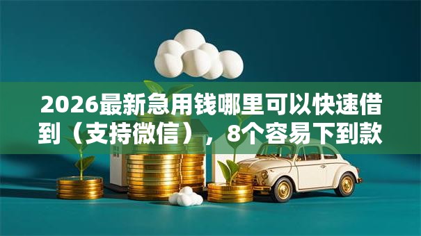 2026最新急用钱哪里可以快速借到(支持微信),8个容易下到款的平台无私分享 2026最新急用钱哪里可以快速借到(支持微信),8个容易下到款的平台无私分享