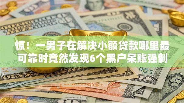 惊!一男子在解决小额贷款哪里最可靠时竟然发现6个黑户呆账强制下款的软件,事后分享了出来 惊!一男子在解决小额贷款哪里最可靠时竟然发现6个黑户呆账强制下款的软件,事后分享了出来