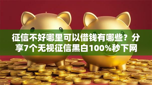 征信不好哪里可以借钱有哪些？分享7个无视征信黑白100%秒下网贷平台