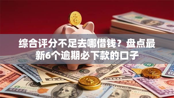 综合评分不足去哪借钱？盘点最新6个逾期必下款的口子