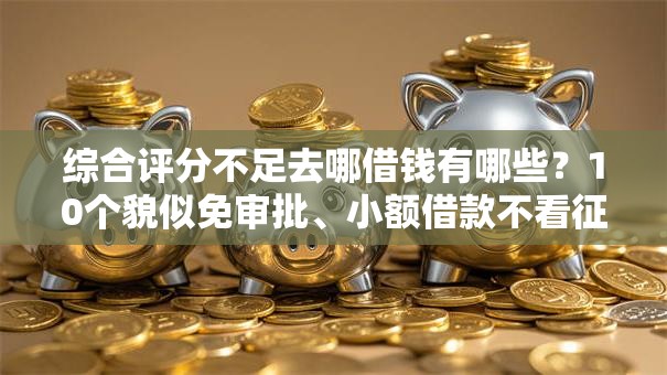 综合评分不足去哪借钱有哪些？10个貌似免审批、小额借款不看征信的平台合集