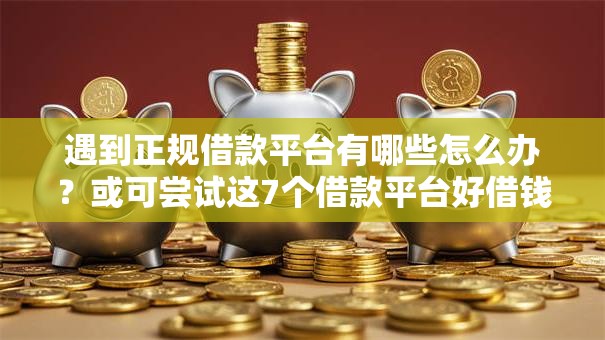 遇到正规借款平台有哪些怎么办？或可尝试这7个借款平台好借钱又快