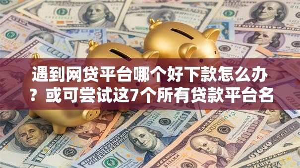 遇到网贷平台哪个好下款怎么办？或可尝试这7个所有贷款平台名字大全