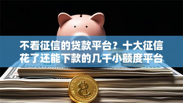 不看征信的贷款平台?十大征信花了还能下款的几千小额度平台推荐 不看征信的贷款平台?十大征信花了还能下款的几千小额度平台推荐