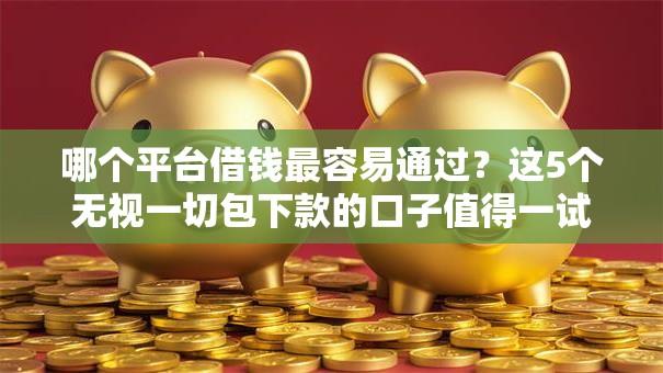 哪个平台借钱最容易通过?这5个无视一切包下款的口子值得一试 哪个平台借钱最容易通过?这5个无视一切包下款的口子值得一试