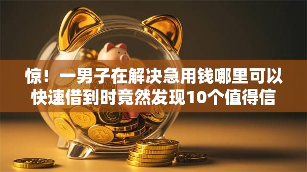 惊!一男子在解决急用钱哪里可以快速借到时竟然发现10个值得信赖的借贷软件,事后分享了出来 惊!一男子在解决急用钱哪里可以快速借到时竟然发现10个值得信赖的借贷软件,事后分享了出来