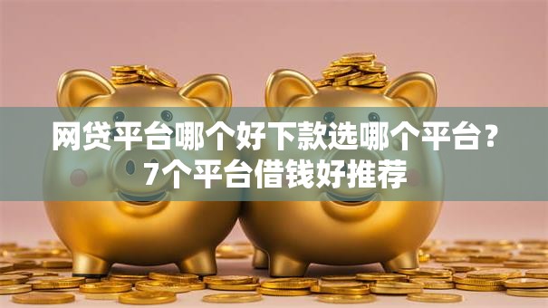 网贷平台哪个好下款选哪个平台？7个平台借钱好推荐